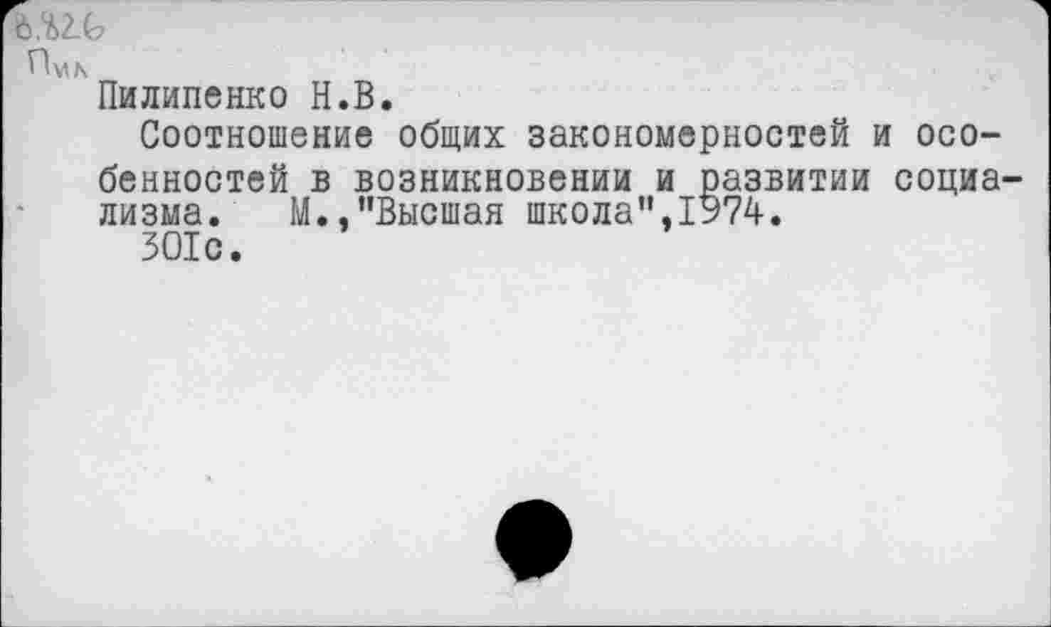 ﻿6.%2.О
Пм/\
Пилипенко Н.В.
Соотношение общих закономерностей и особенностей в возникновении и развитии социализма. М.,"Высшая школа",1У74.
ЗО1с.